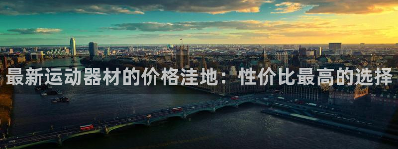 好博体育官方正版app集团官网首页网址:最新运动器材的价格洼