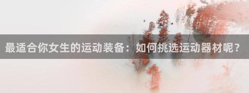 好博体育官网下载招商电话地址:最适合你女生的运动装备:如何挑