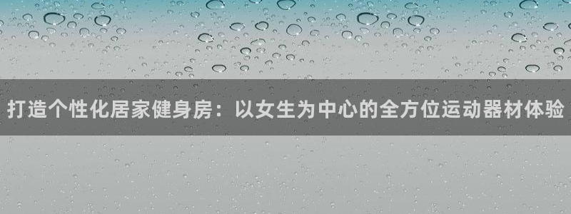 好博体育官方正版app娱乐网站:打造个性化居家健身房:以女生